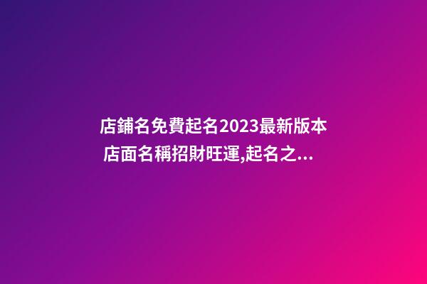 店鋪名免費起名2023最新版本 店面名稱招財旺運,起名之家-第1張-店鋪起名-玄機派